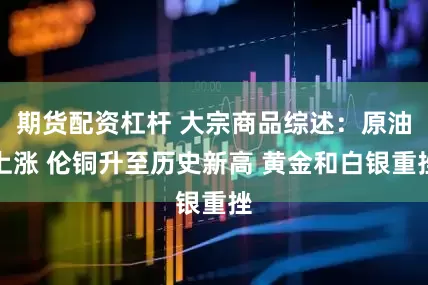 期货配资杠杆 大宗商品综述：原油上涨 伦铜升至历史新高 黄金和白银重挫