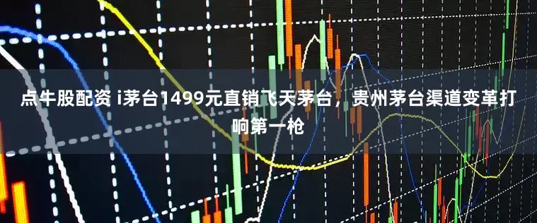 点牛股配资 i茅台1499元直销飞天茅台，贵州茅台渠道变革打响第一枪