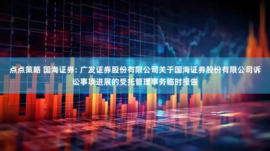 点点策略 国海证券: 广发证券股份有限公司关于国海证券股份有限公司诉讼事项进展的受托管理事务临时报告