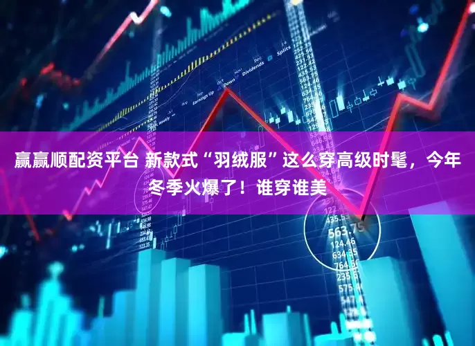 赢赢顺配资平台 新款式“羽绒服”这么穿高级时髦，今年冬季火爆了！谁穿谁美