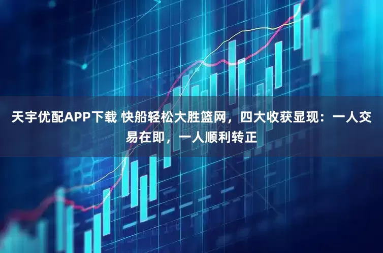 天宇优配APP下载 快船轻松大胜篮网，四大收获显现：一人交易在即，一人顺利转正