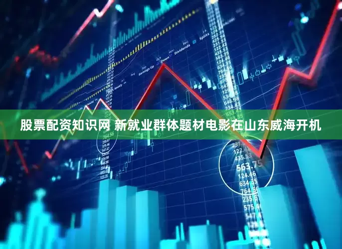 股票配资知识网 新就业群体题材电影在山东威海开机
