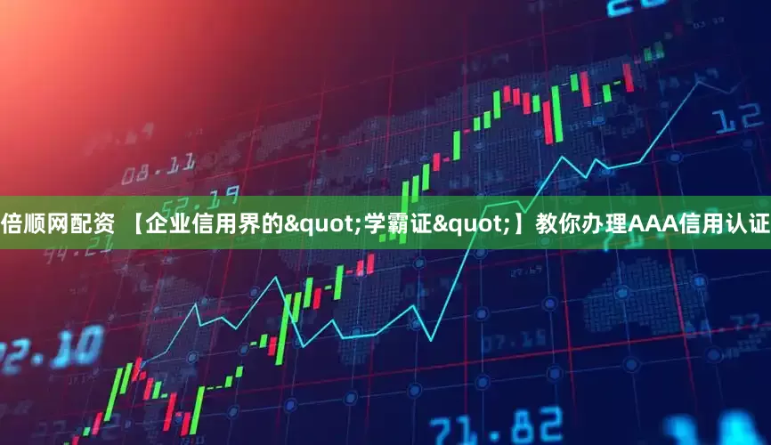 倍顺网配资 【企业信用界的"学霸证"】教你办理AAA信用认证