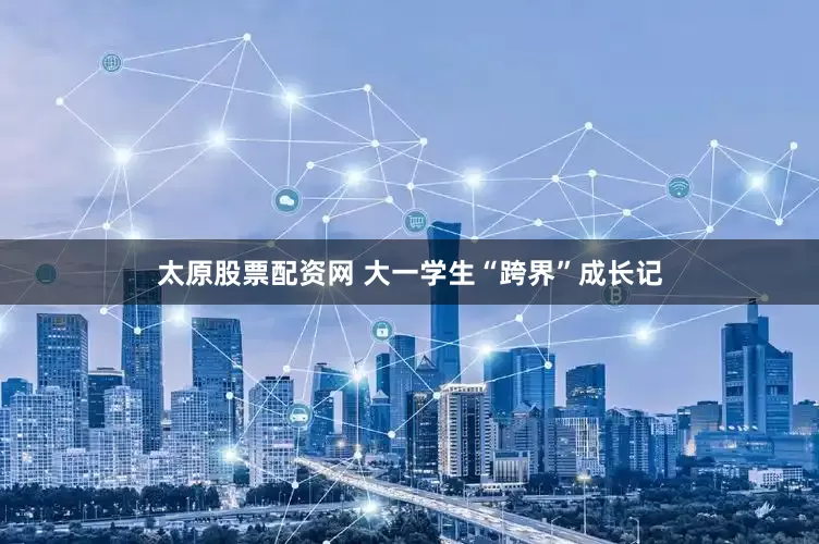 太原股票配资网 大一学生“跨界”成长记
