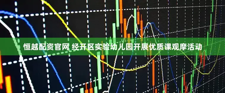 恒越配资官网 经开区实验幼儿园开展优质课观摩活动