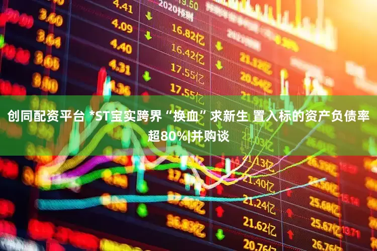 创同配资平台 *ST宝实跨界“换血”求新生 置入标的资产负债率超80%|并购谈