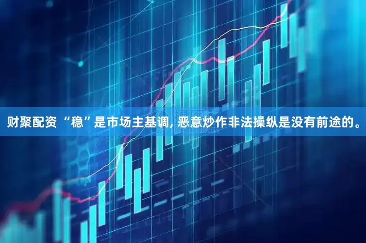 财聚配资 “稳”是市场主基调, 恶意炒作非法操纵是没有前途的。