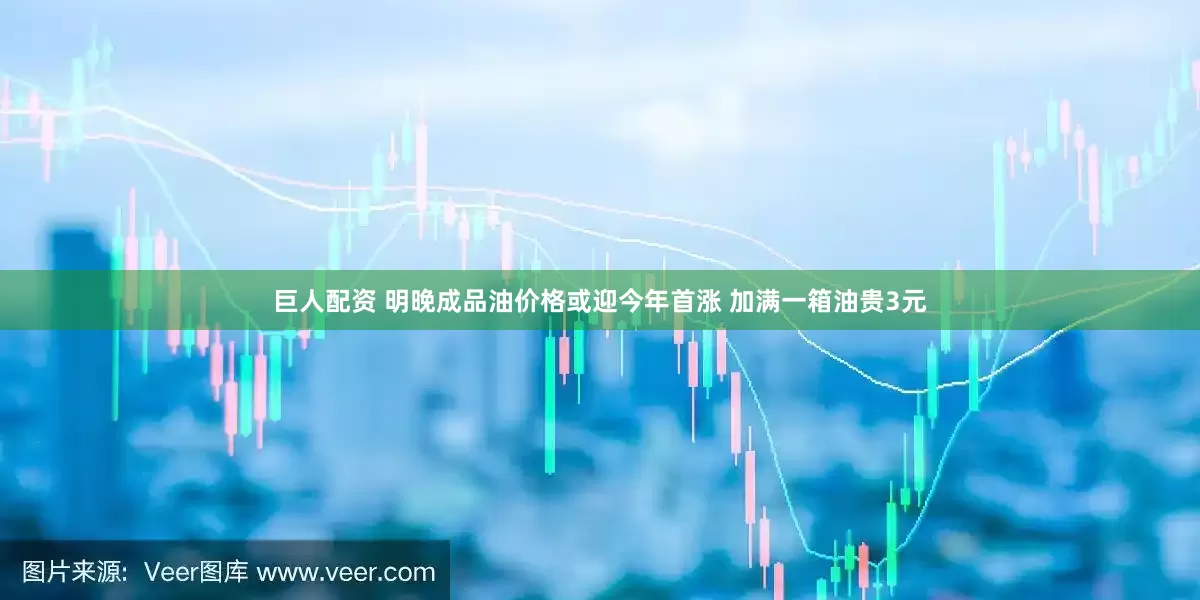 巨人配资 明晚成品油价格或迎今年首涨 加满一箱油贵3元