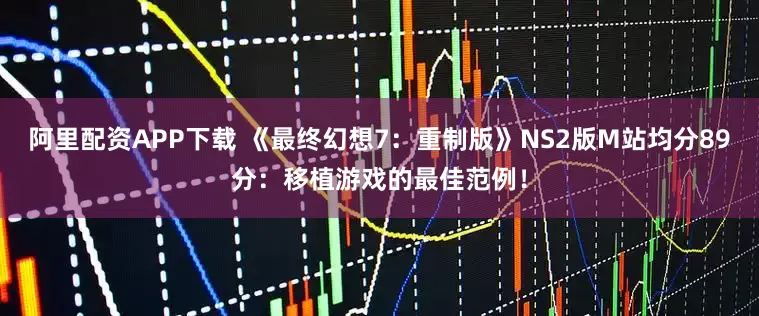 阿里配资APP下载 《最终幻想7：重制版》NS2版M站均分89分：移植游戏的最佳范例！