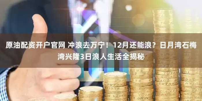 原油配资开户官网 冲浪去万宁！12月还能浪？日月湾石梅湾兴隆3日浪人生活全揭秘
