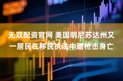 无双配资官网 美国明尼苏达州又一居民在移民执法中遭枪击身亡