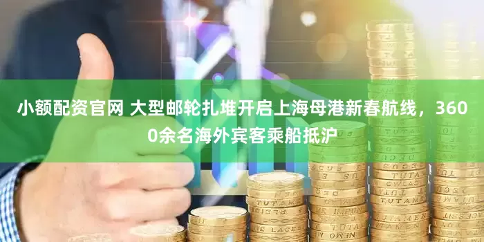 小额配资官网 大型邮轮扎堆开启上海母港新春航线，3600余名海外宾客乘船抵沪