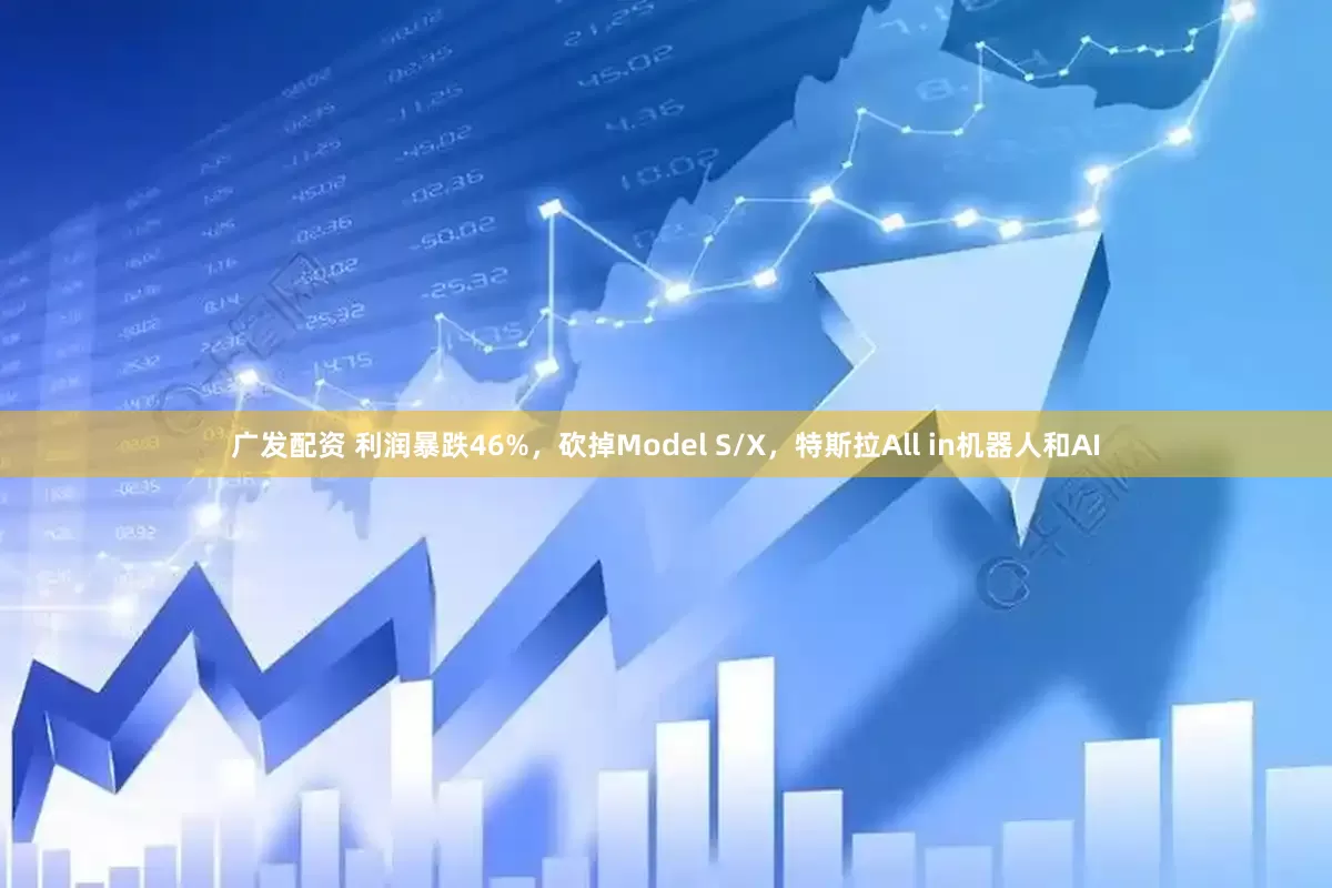 广发配资 利润暴跌46%，砍掉Model S/X，特斯拉All in机器人和AI