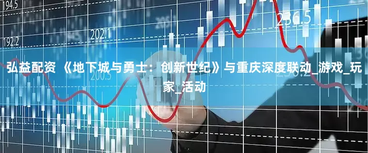 弘益配资 《地下城与勇士：创新世纪》与重庆深度联动_游戏_玩家_活动