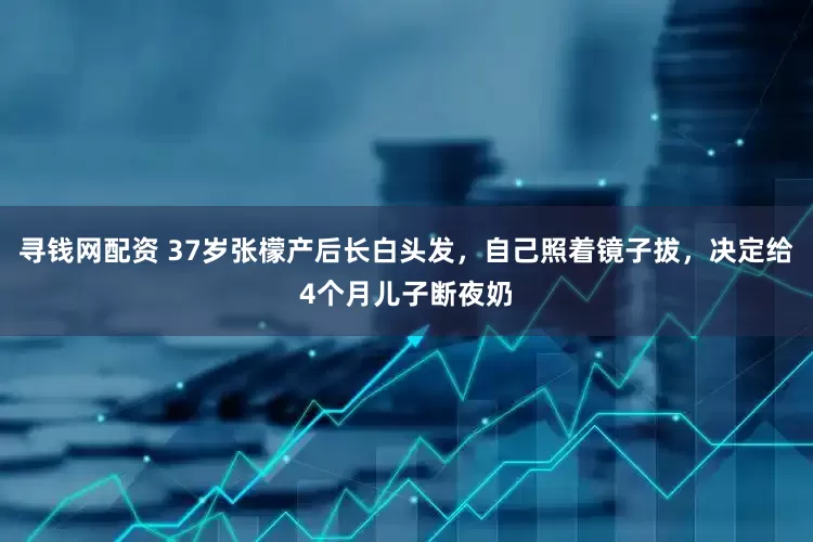 寻钱网配资 37岁张檬产后长白头发，自己照着镜子拔，决定给4个月儿子断夜奶