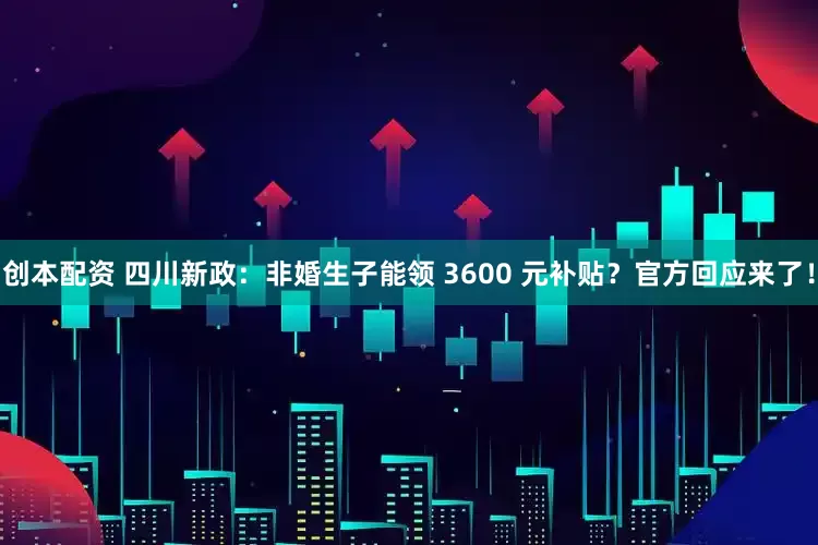 创本配资 四川新政：非婚生子能领 3600 元补贴？官方回应来了！
