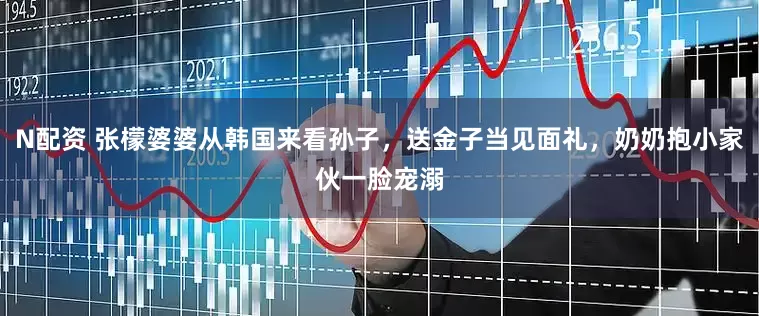 N配资 张檬婆婆从韩国来看孙子，送金子当见面礼，奶奶抱小家伙一脸宠溺