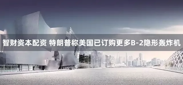 智财资本配资 特朗普称美国已订购更多B-2隐形轰炸机